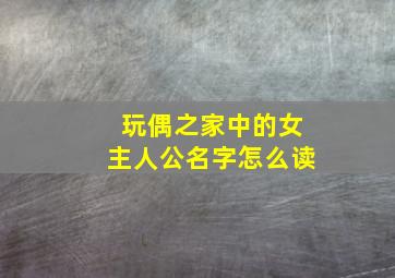 玩偶之家中的女主人公名字怎么读