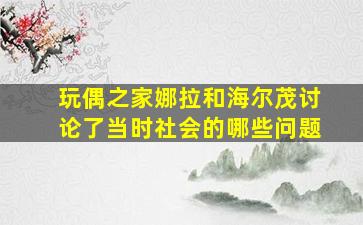 玩偶之家娜拉和海尔茂讨论了当时社会的哪些问题