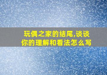 玩偶之家的结尾,谈谈你的理解和看法怎么写