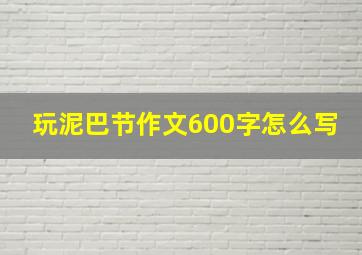 玩泥巴节作文600字怎么写