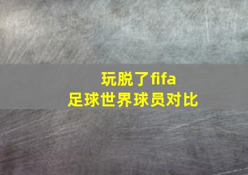 玩脱了fifa足球世界球员对比