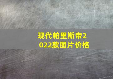 现代帕里斯帝2022款图片价格