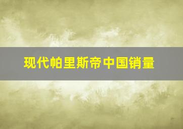 现代帕里斯帝中国销量