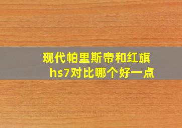 现代帕里斯帝和红旗hs7对比哪个好一点