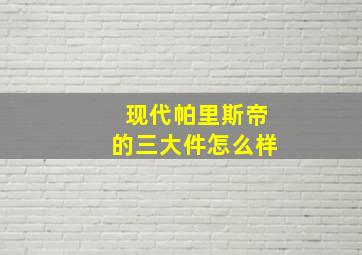 现代帕里斯帝的三大件怎么样