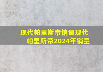 现代帕里斯帝销量现代帕里斯帝2024年销量