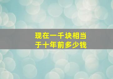 现在一千块相当于十年前多少钱