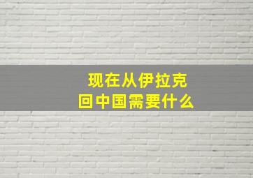 现在从伊拉克回中国需要什么