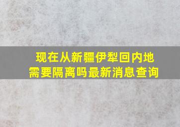 现在从新疆伊犁回内地需要隔离吗最新消息查询