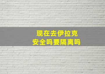 现在去伊拉克安全吗要隔离吗