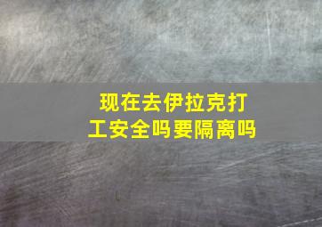 现在去伊拉克打工安全吗要隔离吗