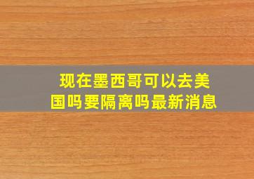 现在墨西哥可以去美国吗要隔离吗最新消息