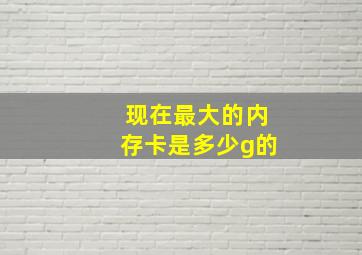 现在最大的内存卡是多少g的