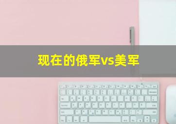 现在的俄军vs美军