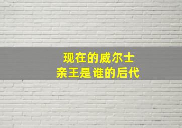 现在的威尔士亲王是谁的后代