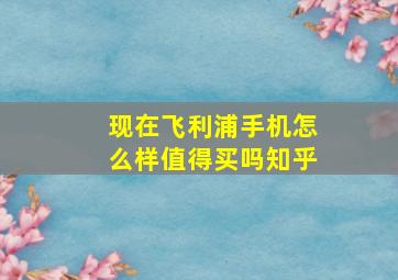 现在飞利浦手机怎么样值得买吗知乎