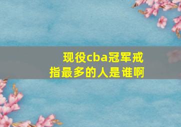 现役cba冠军戒指最多的人是谁啊