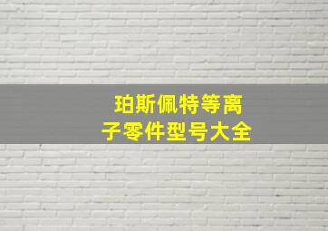 珀斯佩特等离子零件型号大全