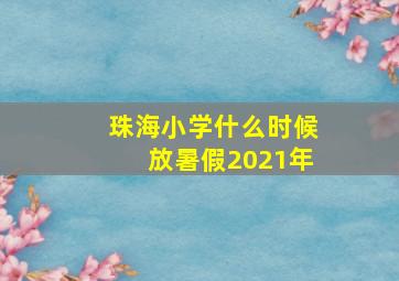 珠海小学什么时候放暑假2021年