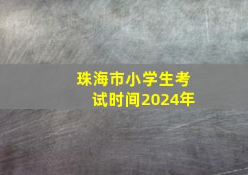 珠海市小学生考试时间2024年