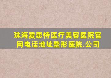 珠海爱思特医疗美容医院官网电话地址整形医院.公司