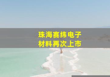 珠海赛纬电子材料再次上市