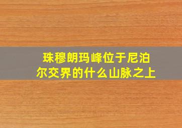 珠穆朗玛峰位于尼泊尔交界的什么山脉之上