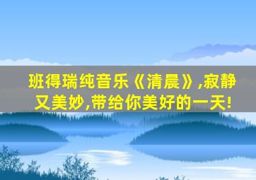 班得瑞纯音乐《清晨》,寂静又美妙,带给你美好的一天!