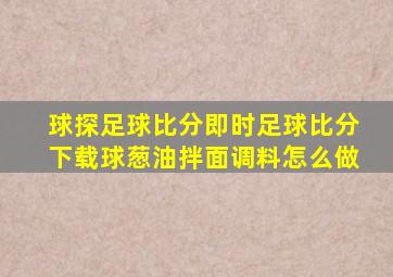 球探足球比分即时足球比分下载球葱油拌面调料怎么做