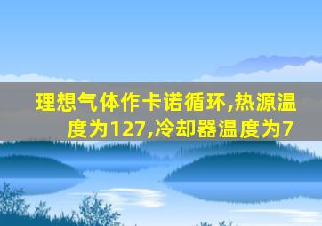 理想气体作卡诺循环,热源温度为127,冷却器温度为7