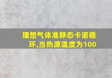 理想气体准静态卡诺循环,当热源温度为100