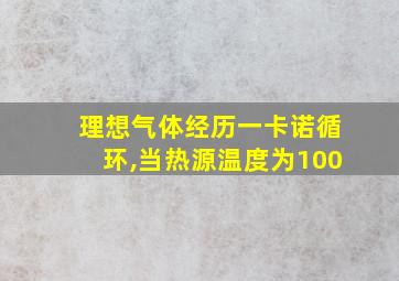 理想气体经历一卡诺循环,当热源温度为100