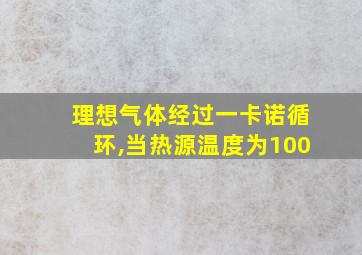 理想气体经过一卡诺循环,当热源温度为100