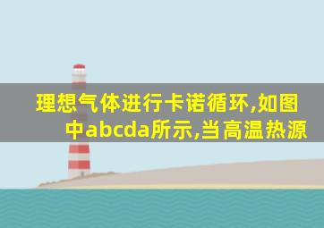 理想气体进行卡诺循环,如图中abcda所示,当高温热源