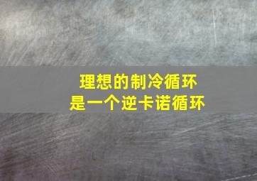 理想的制冷循环是一个逆卡诺循环