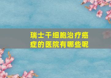 瑞士干细胞治疗癌症的医院有哪些呢