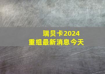 瑞贝卡2024重组最新消息今天