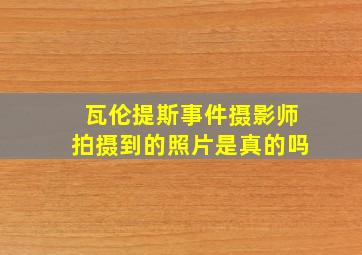 瓦伦提斯事件摄影师拍摄到的照片是真的吗