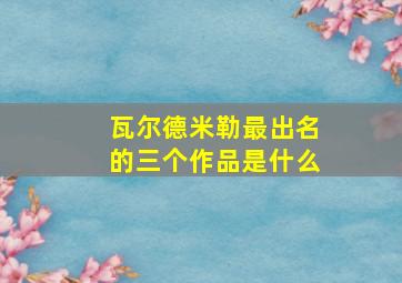 瓦尔德米勒最出名的三个作品是什么