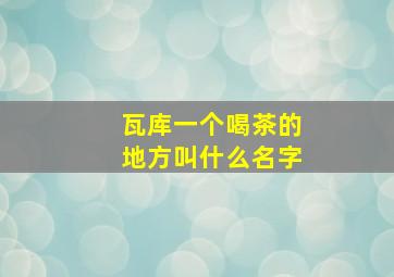 瓦库一个喝茶的地方叫什么名字