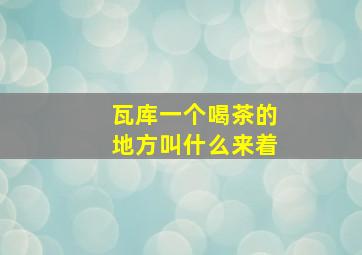 瓦库一个喝茶的地方叫什么来着