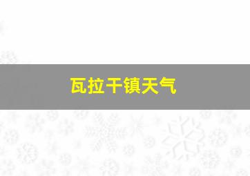 瓦拉干镇天气