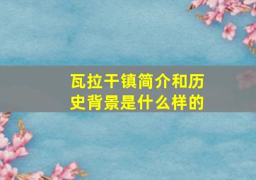 瓦拉干镇简介和历史背景是什么样的