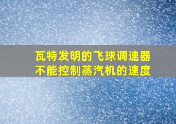 瓦特发明的飞球调速器不能控制蒸汽机的速度