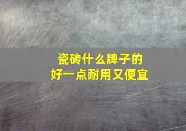 瓷砖什么牌子的好一点耐用又便宜