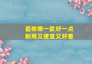 瓷砖哪一款好一点耐用又便宜又好看