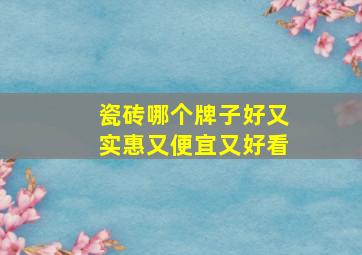 瓷砖哪个牌子好又实惠又便宜又好看