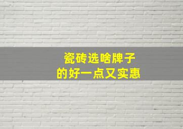 瓷砖选啥牌子的好一点又实惠