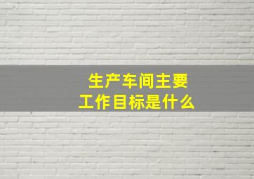 生产车间主要工作目标是什么