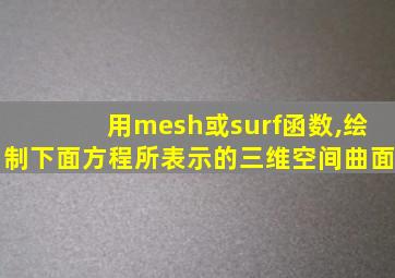 用mesh或surf函数,绘制下面方程所表示的三维空间曲面